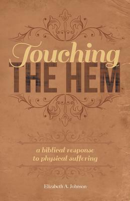 Touching the Hem: A Biblical Response to Physical Suffering by Elizabeth A. Johnson