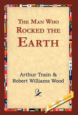 The Man Who Rocked the Earth by Arthur Cheney Train