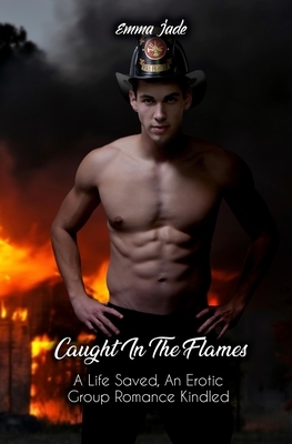 Caught in the Flames: A Life Saved, An Erotic Group Romance Kindled by Emma Jade