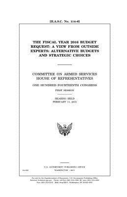 The fiscal year 2016 budget request: a view from outside experts, alternative budgets and strategic choices: Committee on Armed Services, House of Rep by United States Congress, Committee on Armed Services, United States House of Representatives