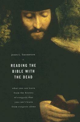 Reading the Bible with the Dead: What You Can Learn from the History of Exegesis That You Can't Learn from Exegesis Alone by John L. Thompson