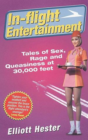 In-Flight Entertainment : Tales of Sex, Rage and Queasiness at 30, 000 Feet by Elliott Hester, Elliott Hester