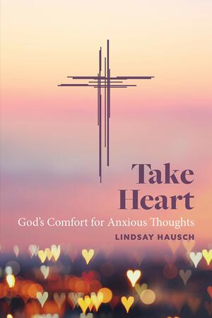 Take Heart: God's Comfort for Anxious Thoughts by Lindsay Hausch