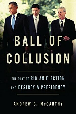 Ball of Collusion: The Plot to Rig an Election and Destroy a Presidency by Andrew C. McCarthy