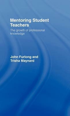 Mentoring Student Teachers: The Growth of Professional Knowledge by Trisha Maynard, John Furlong