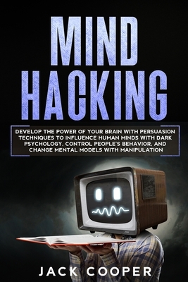 Mind Hacking: Develop the Power of Your Brain with Persuasion Techniques to Influence Human Minds with Dark Psychology, Control Peop by Jack Cooper