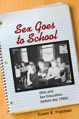 Sex Goes to School: Girls and Sex Education Before the 1960s by Susan K. Freeman