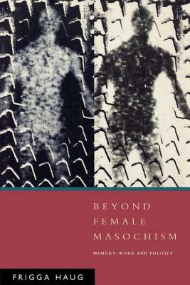 Beyond Female Masochism: Memory-Work and Politics by Frigga Haug