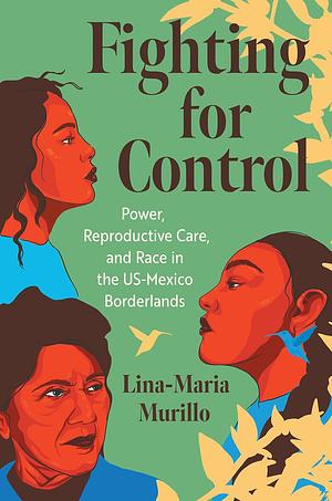 Fighting for Control: Power, Reproductive Care, and Race in the US-Mexico Borderlands by Lina-Maria Murillo