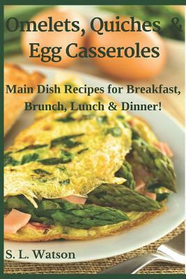 Omelets, Quiches & Egg Casseroles: Main Dish Recipes For Breakfast, Brunch, Lunch & Dinner! by S. L. Watson