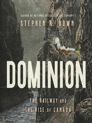 Dominion: The Railway and the Rise of Canada by Stephen Bown