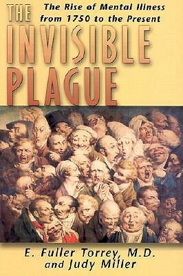 Invisible Plague: The Rise of Mental Illness from 1750 to the Present by E. Fuller Torrey, Judy Miller