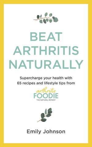 Beat Arthritis Naturally: Supercharge your health with 65 recipes and lifestyle tips from Arthritis Foodie by Emily Johnson