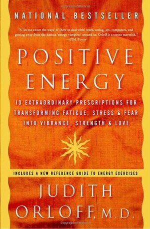 Positive Energy: 10 Extraordinary Prescriptions for Transforming Fatigue, Stress, and Fear Into Vibrance, Strength, and Love by Judith Orloff