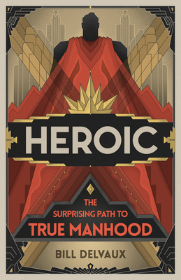 Heroic: The Surprising Path to True Manhood by Bill Delvaux