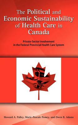 The Political and Economic Sustainability of Health Care in Canada: Private-Sector Involvement in the Federal Provincial Health Care System by Howard A. Palley, Owen B. Adams, Marie-Pascale Pomney