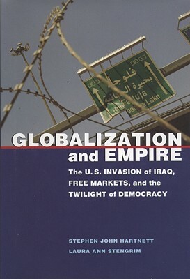 Globalization and Empire: The U.S. Invasion of Iraq, Free Markets, and the Twilight of Democracy by Laura Ann Stengrim, Stephen John Hartnett