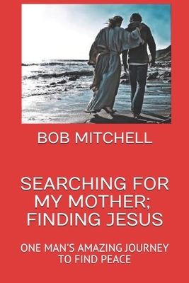 Searching for My Mother, Finding Jesus: One Man's Amazing Journey to Find Peace by Bob Mitchell