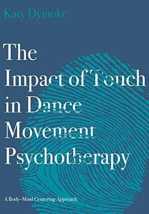 The Impact of Touch in Dance Movement Psychotherapy: A Body-Mind Centering Approach by Katy Dymoke