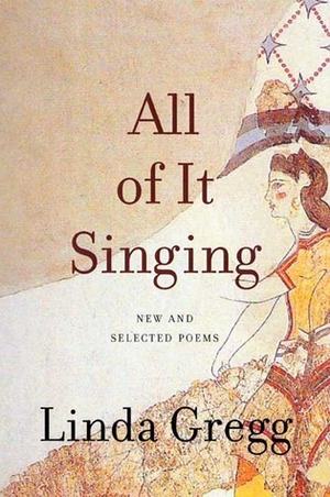 All of it Singing: New and Selected Poems by Linda Gregg