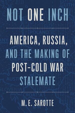 Not One Inch: America, Russia, and the Making of Post-Cold War Stalemate by M.E. Sarotte