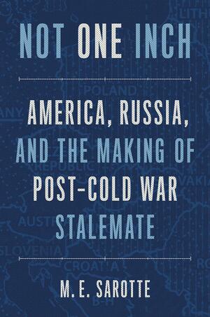 Not One Inch: America, Russia, and the Making of Post-Cold War Stalemate by M. E. Sarotte