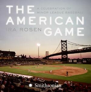 The American Game: A Celebration of Minor League Baseball by Ira Rosen