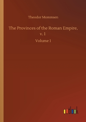The Provinces of the Roman Empire, v. 1: Volume 1 by Theodor Mommsen