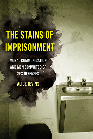 The Stains of Imprisonment Moral Communication and Men Convicted of Sex Offenses by Alice Ievins