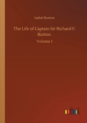 The Life of Captain Sir Richard F. Burton: Volume 1 by Isabel Burton