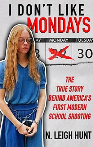 I Don't Like Mondays: The True Story Behind America’s First Modern School Shooting by N. Leigh Hunt