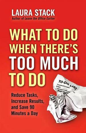 What To Do When There's Too Much To Do: Reduce Tasks, Increase Results, and Save 90 a Minutes Day by Laura Stack