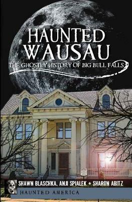 Haunted Wausau:: The Ghostly History of Big Bull Falls by Sharon Williams, Anji Spialek, Shawn Blaschka