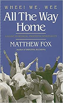 Whee! We, Wee All the Way Home: A Guide to Sensual Prophetic Spirituality by Matthew Fox