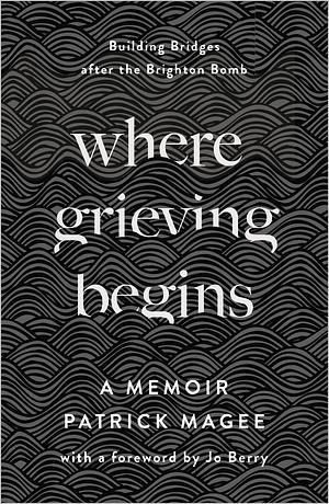 Where Grieving Begins: Building Bridges after the Brighton Bomb - A Memoir by Jo Berry, Patrick Magee, Patrick Magee