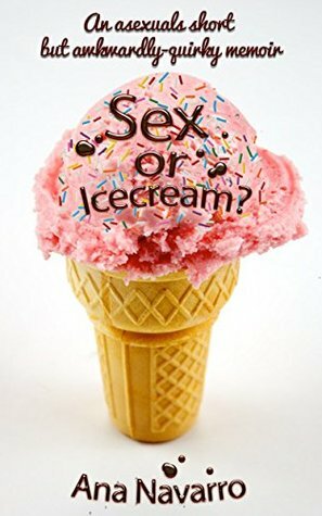 Sex or Ice cream?: Secrets of an Asexual; Asexuality in a Sexed Up World—A Thought-Provoking and Comically Quirky Memoir by Ana Navarro