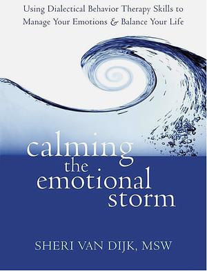 Calming the Emotional Storm: Using Dialectical Behavior Therapy Skills to Manage Your Emotions and Balance Your Life by Sheri Van Dijk