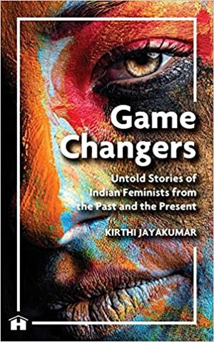 Game Changers: Untold Stories Of Indian Feminists From The Past And The Present by Kirthi Jayakumar