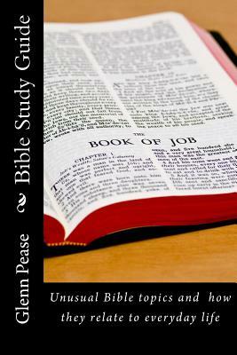 Bible Study Guide: Unusual Bible topics and how they relate to everyday life by Glenn Pease