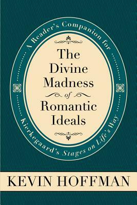 The Divine Madness of Romantic Ideals: A Reader's Companion for Kierkegaard's Stages on Life's Way by Kevin Hoffman, David Hoffman