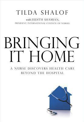 Bringing It Home: A Nurse Discovers Healthcare Beyond the Hospital by Tilda Shalof, Judith Shamian