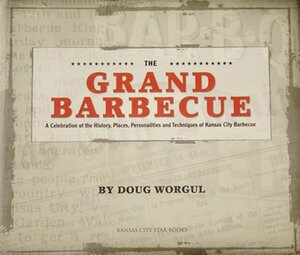 The Grand Barbecue: A Celebration of the History, Places, Personalities and Techniques of Kansas City Barbecue by Doug Worgul