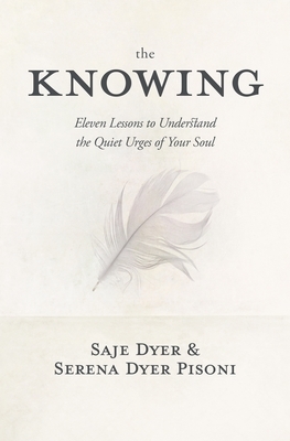 The Knowing: 11 Lessons to Understand the Quiet Urges of Your Soul by Saje Dyer, Serena Dyer Pisoni