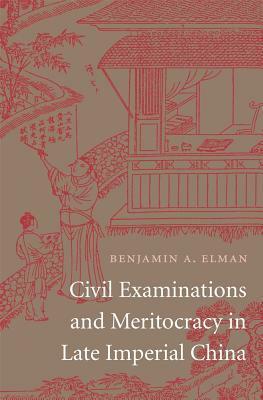 Civil Examinations and Meritocracy in Late Imperial China by Benjamin A. Elman