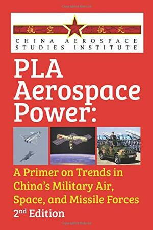 PLA Aerospace Power: A Primer on Trends in China's Military Air, Space, and Missile Forces 2nd Ed. by China Aerospace Studies Institute
