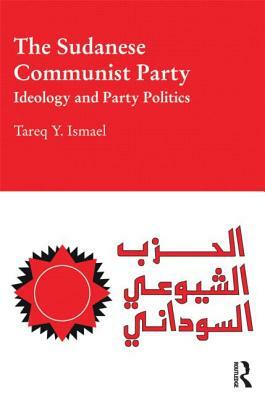 The Sudanese Communist Party: Ideology and Party Politics by Tareq Y. Ismael