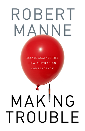 Making Trouble: Essays Against the New Australian Complacency by Robert Manne