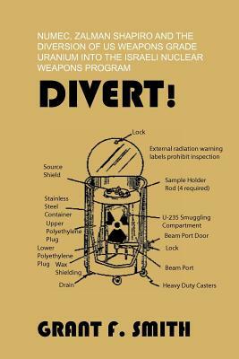 Divert!: Numec, Zalman Shapiro and the Diversion of Us Weapons Grade Uranium Into the Israeli Nuclear Weapons Program by Grant F. Smith