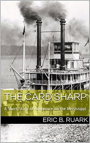 The Card Sharp: A Short Story of Adventure on the Mississippi by Eric B. Ruark