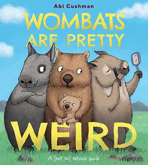 Wombats Are Pretty Weird: A (Not So) Serious Guide by Abi Cushman